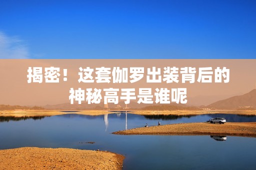 揭密！这套伽罗出装背后的神秘高手是谁呢