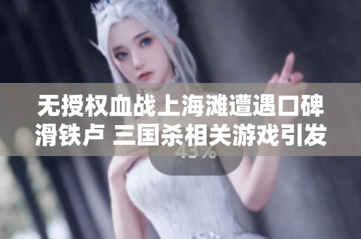 无授权血战上海滩遭遇口碑滑铁卢 三国杀相关游戏引发热议