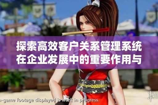 探索高效客户关系管理系统在企业发展中的重要作用与应用实践分析