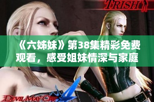 《六姊妹》第38集精彩免费观看，感受姐妹情深与家庭温暖的动人故事