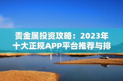 贵金属投资攻略：2023年十大正规APP平台推荐与排名分析