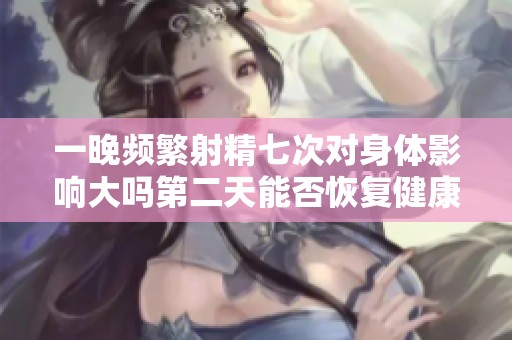 一晚频繁射精七次对身体影响大吗第二天能否恢复健康状况