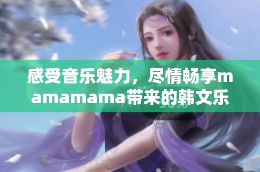 感受音乐魅力，尽情畅享mamamama带来的韩文乐曲欢乐时光
