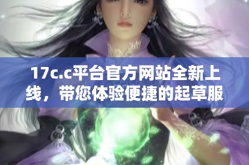 17c.c平台官方网站全新上线，带您体验便捷的起草服务与丰富资源