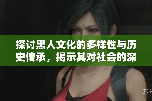 探讨黑人文化的多样性与历史传承，揭示其对社会的深远影响