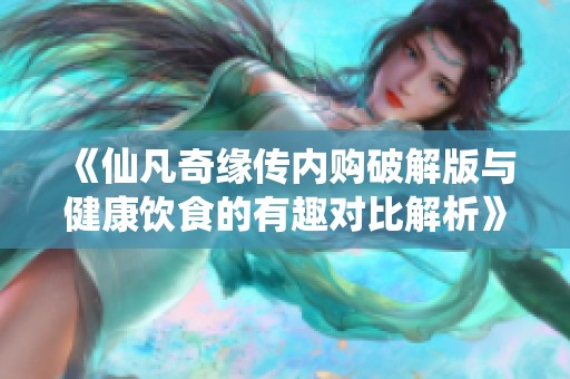 《仙凡奇缘传内购破解版与健康饮食的有趣对比解析》