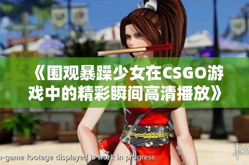 《围观暴躁少女在CSGO游戏中的精彩瞬间高清播放》