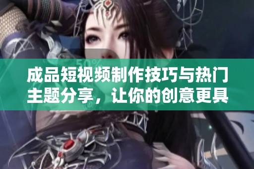 成品短视频制作技巧与热门主题分享，让你的创意更具吸引力
