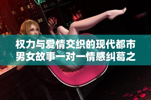 权力与爱情交织的现代都市男女故事一对一情感纠葛之旅