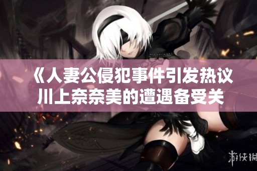 《人妻公侵犯事件引发热议 川上奈奈美的遭遇备受关注》