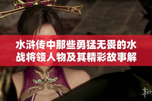水浒传中那些勇猛无畏的水战将领人物及其精彩故事解析