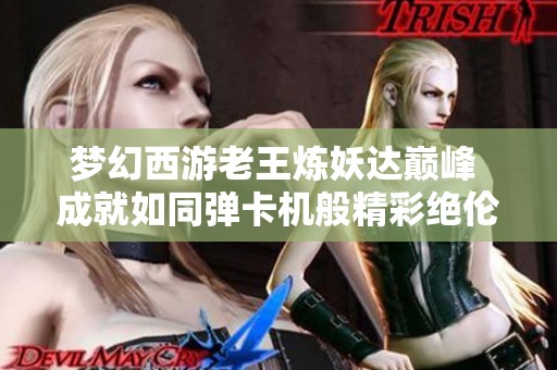 梦幻西游老王炼妖达巅峰 成就如同弹卡机般精彩绝伦