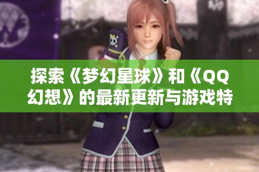 探索《梦幻星球》和《QQ幻想》的最新更新与游戏特色解析