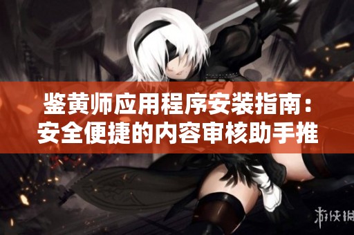 鉴黄师应用程序安装指南：安全便捷的内容审核助手推荐
