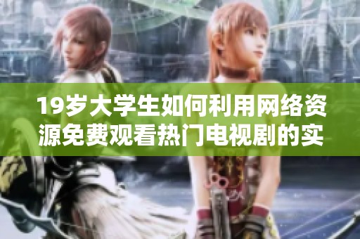 19岁大学生如何利用网络资源免费观看热门电视剧的实用方法和技巧