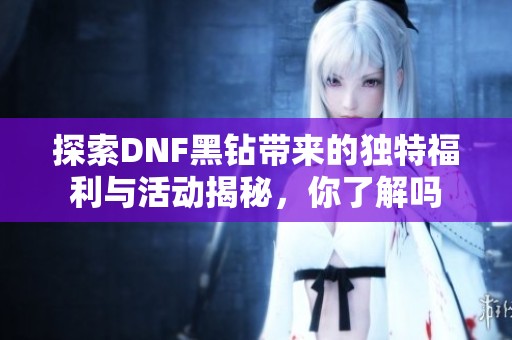 探索DNF黑钻带来的独特福利与活动揭秘，你了解吗