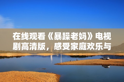 在线观看《暴躁老妈》电视剧高清版，感受家庭欢乐与亲子冲突的精彩瞬间