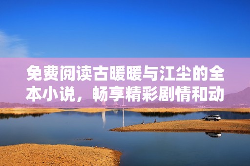 免费阅读古暖暖与江尘的全本小说，畅享精彩剧情和动人爱情故事