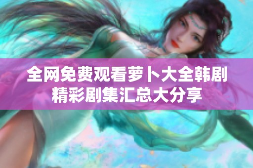 全网免费观看萝卜大全韩剧精彩剧集汇总大分享