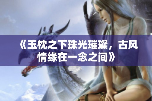 《玉枕之下珠光璀璨，古风情缘在一念之间》
