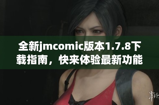 全新jmcomic版本1.7.8下载指南，快来体验最新功能与精彩内容吧！