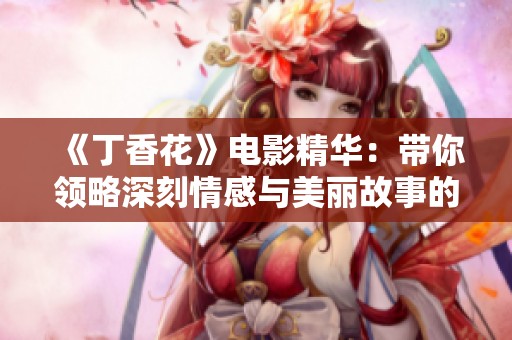 《丁香花》电影精华：带你领略深刻情感与美丽故事的精彩旅程
