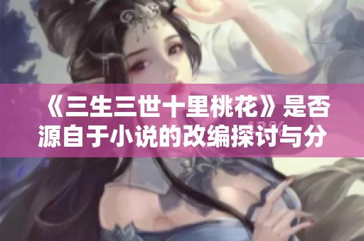 《三生三世十里桃花》是否源自于小说的改编探讨与分析