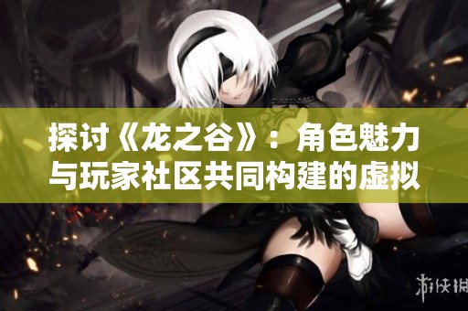 探讨《龙之谷》：角色魅力与玩家社区共同构建的虚拟世界