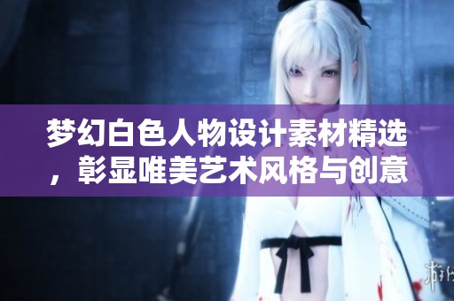 梦幻白色人物设计素材精选，彰显唯美艺术风格与创意灵感