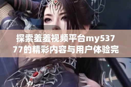 探索羞羞视频平台my53777的精彩内容与用户体验完整分享