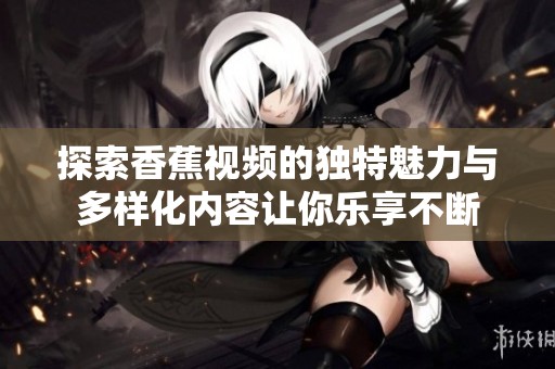 探索香蕉视频的独特魅力与多样化内容让你乐享不断
