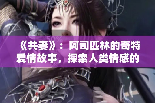 《共妻》：阿司匹林的奇特爱情故事，探索人类情感的复杂与多样性