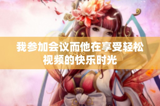 我参加会议而他在享受轻松视频的快乐时光