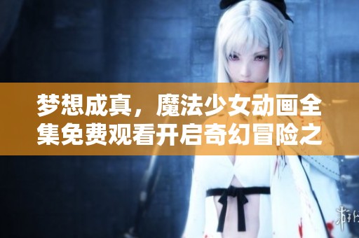 梦想成真，魔法少女动画全集免费观看开启奇幻冒险之旅