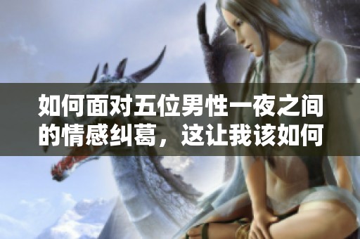 如何面对五位男性一夜之间的情感纠葛，这让我该如何处理？
