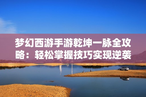 梦幻西游手游乾坤一脉全攻略：轻松掌握技巧实现逆袭秘诀