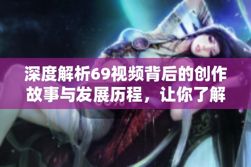 深度解析69视频背后的创作故事与发展历程，让你了解未知的一面