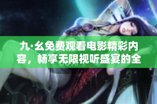 九·幺免费观看电影精彩内容，畅享无限视听盛宴的全新体验