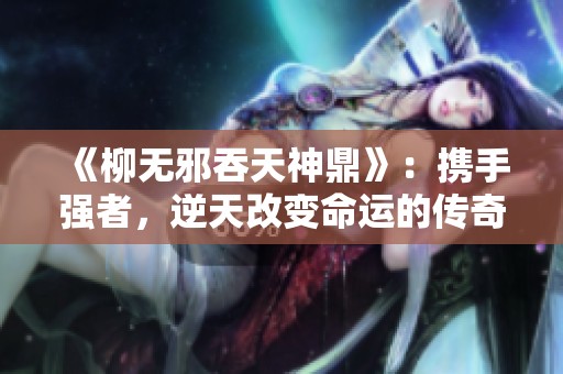 《柳无邪吞天神鼎》：携手强者，逆天改变命运的传奇故事尽在其中
