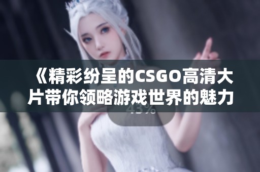 《精彩纷呈的CSGO高清大片带你领略游戏世界的魅力与刺激》