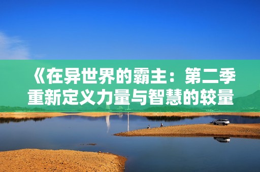 《在异世界的霸主：第二季重新定义力量与智慧的较量》