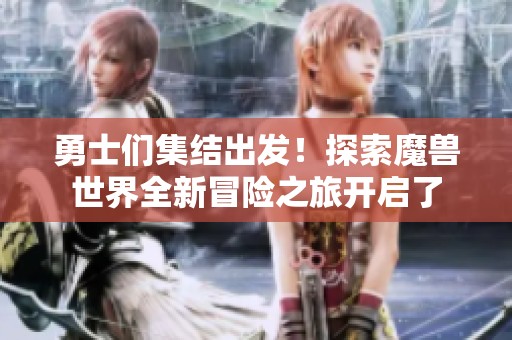 勇士们集结出发！探索魔兽世界全新冒险之旅开启了