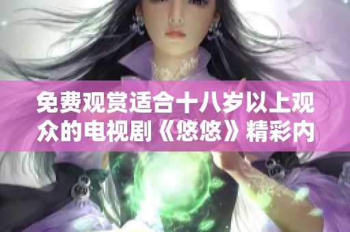 免费观赏适合十八岁以上观众的电视剧《悠悠》精彩内容大揭秘