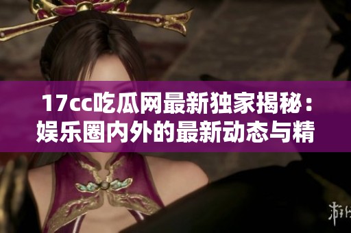 17cc吃瓜网最新独家揭秘：娱乐圈内外的最新动态与精彩内幕大曝光