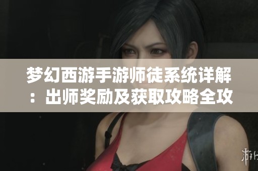 梦幻西游手游师徒系统详解：出师奖励及获取攻略全攻略解析