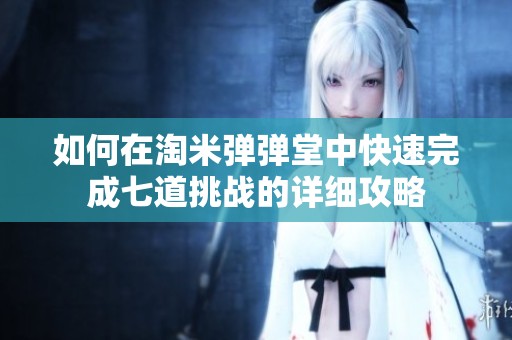 如何在淘米弹弹堂中快速完成七道挑战的详细攻略