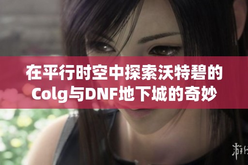 在平行时空中探索沃特碧的Colg与DNF地下城的奇妙冒险