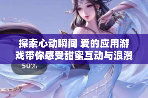 探索心动瞬间 爱的应用游戏带你感受甜蜜互动与浪漫旅程