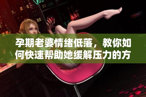 孕期老婆情绪低落，教你如何快速帮助她缓解压力的方法