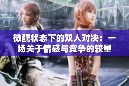 微醺状态下的双人对决：一场关于情感与竞争的较量